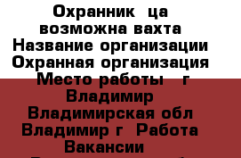 Охранник (ца), возможна вахта › Название организации ­ Охранная организация › Место работы ­ г. Владимир - Владимирская обл., Владимир г. Работа » Вакансии   . Владимирская обл.